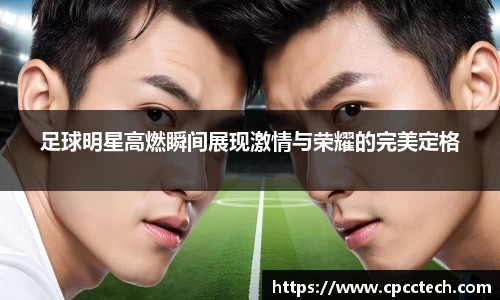 足球明星高燃瞬间展现激情与荣耀的完美定格