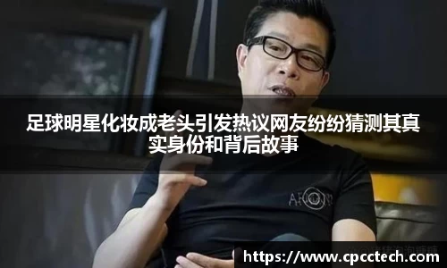 足球明星化妆成老头引发热议网友纷纷猜测其真实身份和背后故事